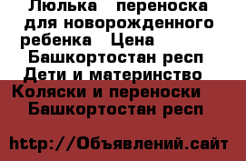 Люлька - переноска для новорожденного ребенка › Цена ­ 2 000 - Башкортостан респ. Дети и материнство » Коляски и переноски   . Башкортостан респ.